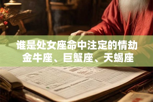 谁是处女座命中注定的情劫 金牛座、巨蟹座、天蝎座 谁是处女座命中注定的情劫 金牛座、巨蟹座、天蝎座