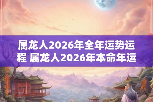 属龙人2026年全年运势运程 属龙人2026年本命年运势及每月运程