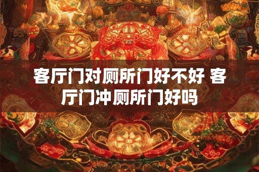 客厅门对厕所门好不好 客厅门冲厕所门好吗