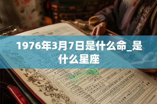 1976年3月7日是什么命_是什么星座