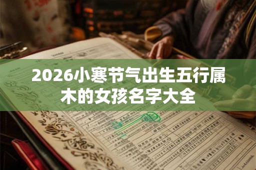 2026小寒节气出生五行属木的女孩名字大全