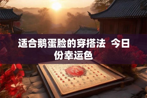 适合鹅蛋脸的穿搭法 今日份幸运色 适合鹅蛋脸的穿搭法 今日份幸运色