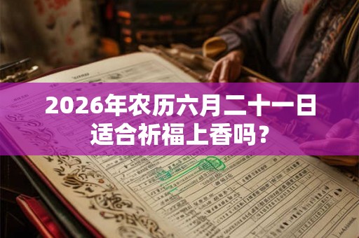 2026年农历六月二十一日适合祈福上香吗？
