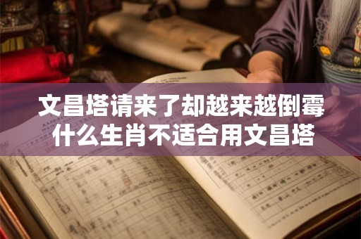 文昌塔请来了却越来越倒霉 什么生肖不适合用文昌塔 文昌塔请来了却越来越倒霉 什么生肖不适合用文昌塔