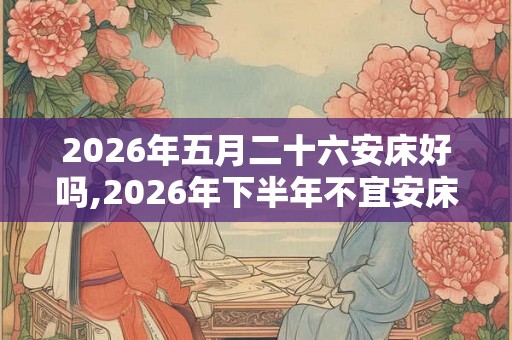 2026年五月二十六安床好吗,2026年下半年不宜安床（79天）