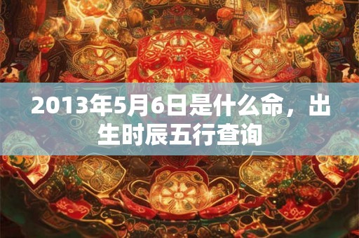 2013年5月6日是什么命，出生时辰五行查询