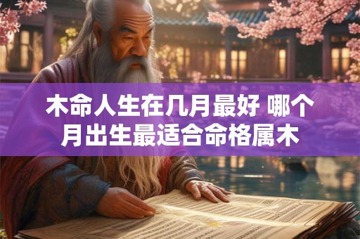 木命人生在几月最好 哪个月出生最适合命格属木
