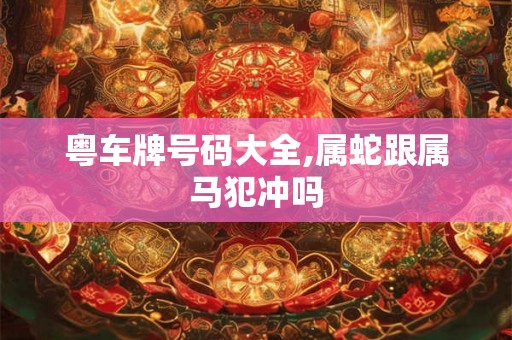 粤车牌号码大全,属蛇跟属马犯冲吗 粤车牌号码大全,属蛇跟属马犯冲吗