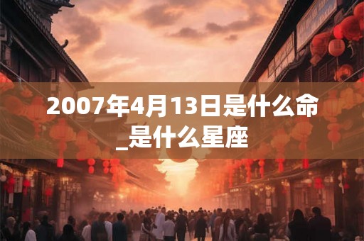2007年4月13日是什么命_是什么星座