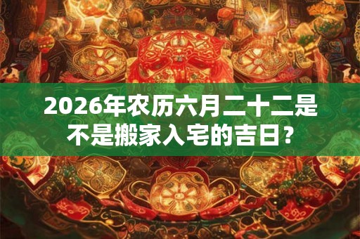 2026年农历六月二十二是不是搬家入宅的吉日? 2026年农历六月二十二是不是搬家入宅的吉日?