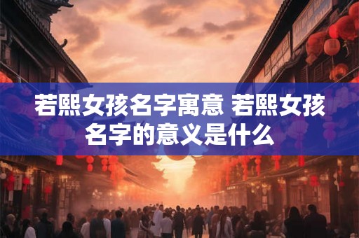 若熙女孩名字寓意 若熙女孩名字的意义是什么