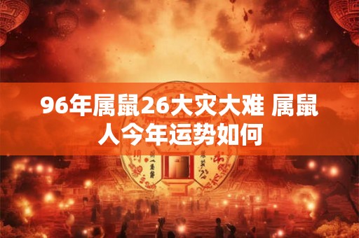 96年属鼠26大灾大难 属鼠人今年运势如何 96年属鼠26大灾大难 属鼠人今年运势如何