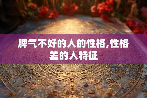 脾气不好的人的性格,性格差的人特征