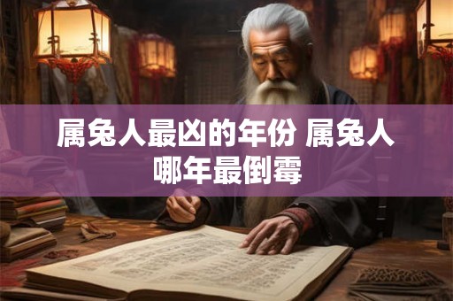 属兔人最凶的年份 属兔人哪年最倒霉 属兔人最凶的年份 属兔人哪年最倒霉