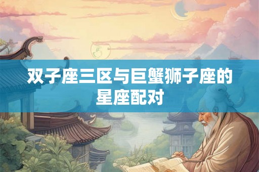 双子座三区与巨蟹狮子座的星座配对