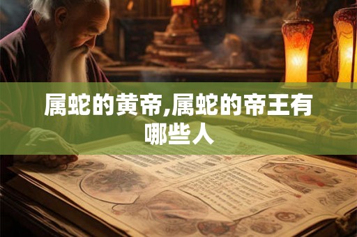 属蛇的黄帝,属蛇的帝王有哪些人