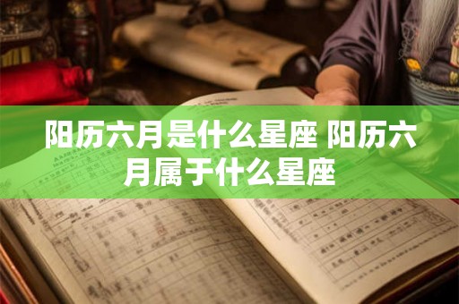 阳历六月是什么星座 阳历六月属于什么星座