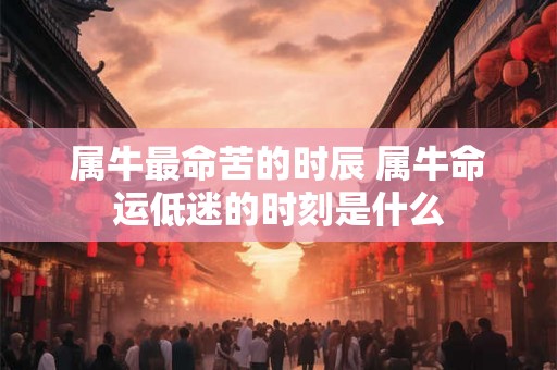 属牛最命苦的时辰 属牛命运低迷的时刻是什么 属牛最命苦的时辰 属牛命运低迷的时刻是什么