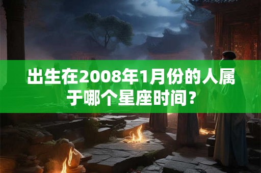出生在2008年1月份的人属于哪个星座时间？