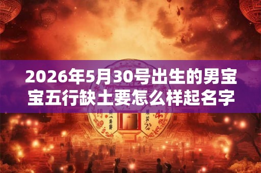 2026年5月30号出生的男宝宝五行缺土要怎么样起名字