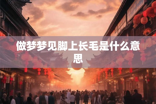 做梦梦见脚上长毛是什么意思