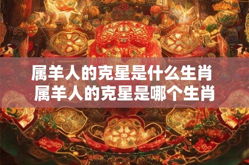 属羊人的克星是什么生肖 属羊人的克星是哪个生肖