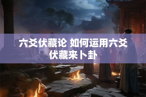 六爻伏藏论 如何运用六爻伏藏来卜卦