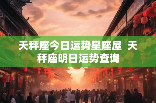 天秤座今日运势星座屋  天秤座明日运势查询