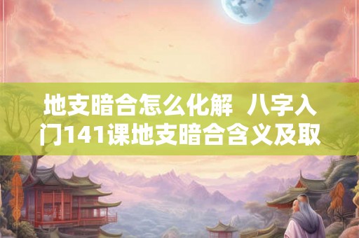 地支暗合怎么化解  八字入门141课地支暗合含义及取象