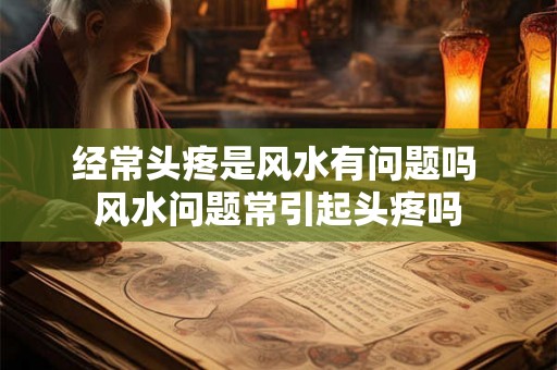 经常头疼是风水有问题吗 风水问题常引起头疼吗