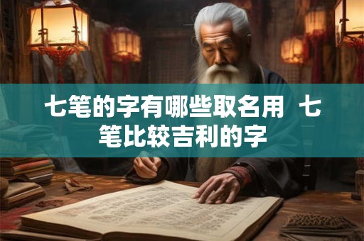 七笔的字有哪些取名用  七笔比较吉利的字