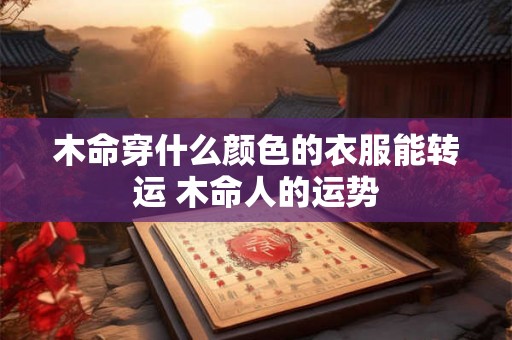 木命穿什么颜色的衣服能转运 木命人的运势 木命穿什么颜色的衣服能转运 木命人的运势