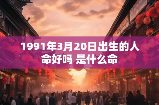 1991年3月20日出生的人命好吗 是什么命