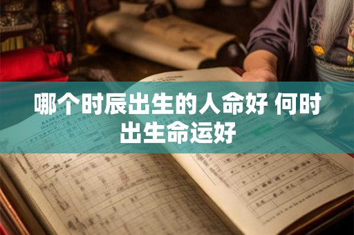 哪个时辰出生的人命好 何时出生命运好 哪个时辰出生的人命好 何时出生命运好