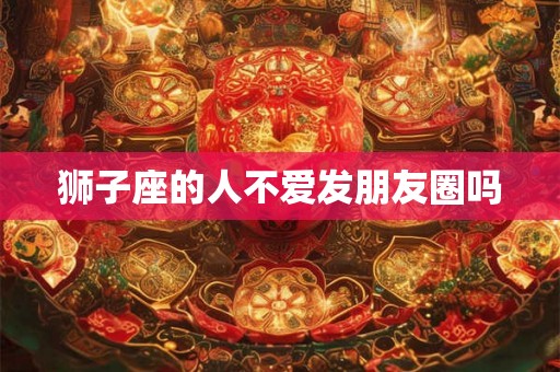 狮子座的人不爱发朋友圈吗