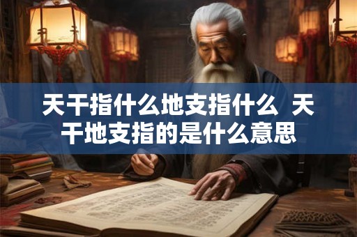 天干指什么地支指什么  天干地支指的是什么意思