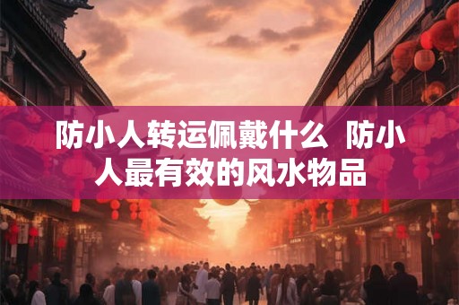 防小人转运佩戴什么 防小人最有效的风水物品 防小人转运佩戴什么 防小人最有效的风水物品
