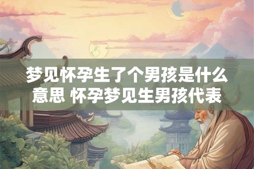 梦见怀孕生了个男孩是什么意思 怀孕梦见生男孩代表什么