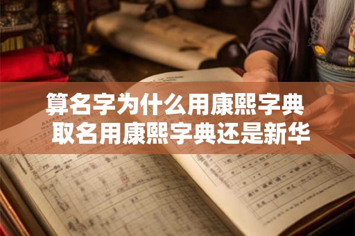 算名字为什么用康熙字典  取名用康熙字典还是新华字典