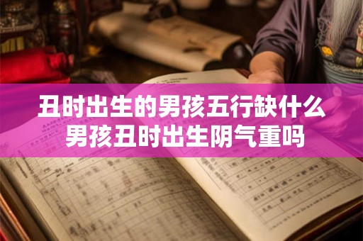 丑时出生的男孩五行缺什么 男孩丑时出生阴气重吗 丑时出生的男孩五行缺什么 男孩丑时出生阴气重吗