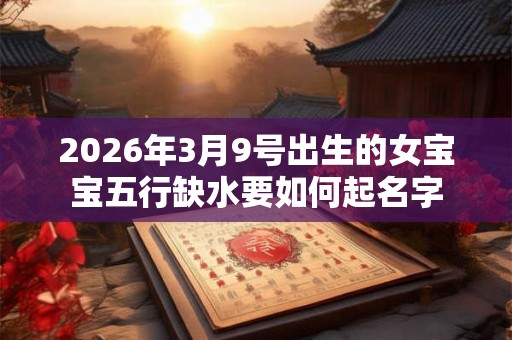 2026年3月9号出生的女宝宝五行缺水要如何起名字