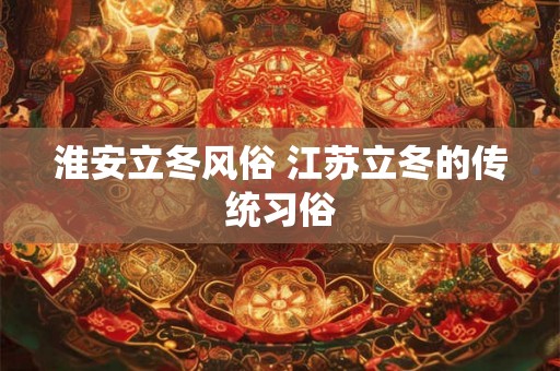 淮安立冬风俗 江苏立冬的传统习俗