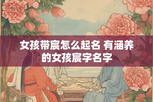 女孩带宸怎么起名 有涵养的女孩宸字名字