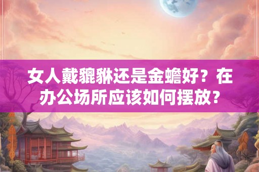 女人戴貔貅还是金蟾好？在办公场所应该如何摆放？