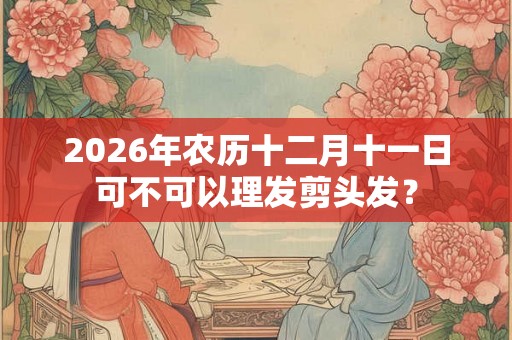 2026年农历十二月十一日可不可以理发剪头发? 2026年农历十二月十一日可不可以理发剪头发?