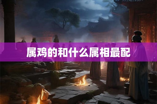 属鸡的和什么属相最配