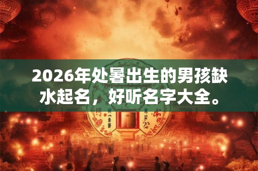 2026年处暑出生的男孩缺水起名，好听名字大全。