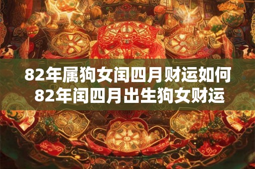 82年属狗女闰四月财运如何 82年闰四月出生狗女财运 82年属狗女闰四月财运如何 82年闰四月出生狗女财运