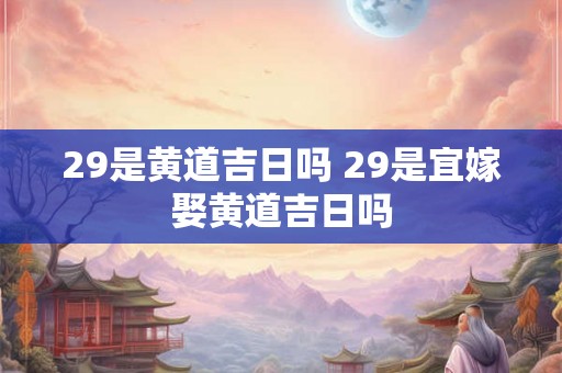 29是黄道吉日吗 29是宜嫁娶黄道吉日吗