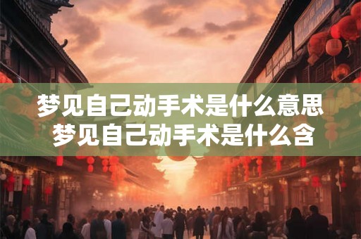 梦见自己动手术是什么意思 梦见自己动手术是什么含义